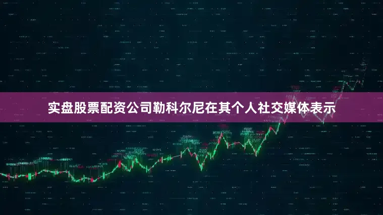 实盘股票配资公司勒科尔尼在其个人社交媒体表示