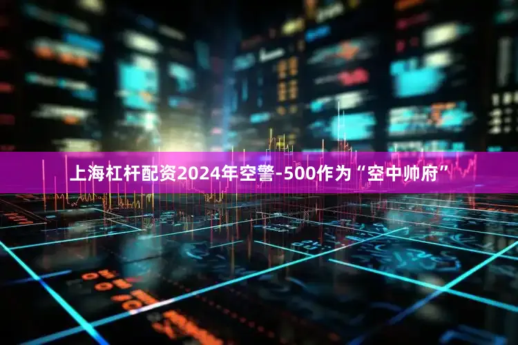 上海杠杆配资2024年空警-500作为“空中帅府”