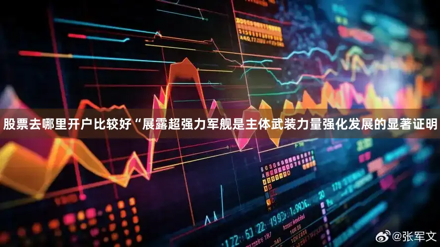 股票去哪里开户比较好“展露超强力军舰是主体武装力量强化发展的显著证明