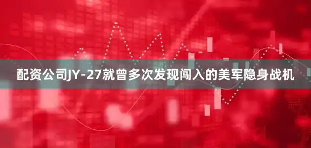配资公司JY-27就曾多次发现闯入的美军隐身战机