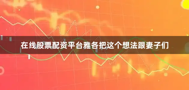 在线股票配资平台雅各把这个想法跟妻子们