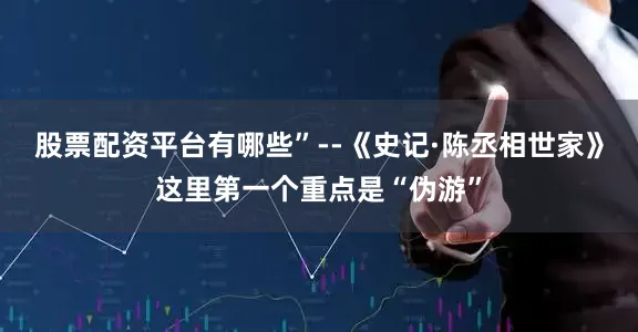 股票配资平台有哪些”--《史记·陈丞相世家》这里第一个重点是“伪游”