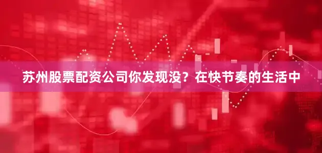 苏州股票配资公司你发现没？在快节奏的生活中