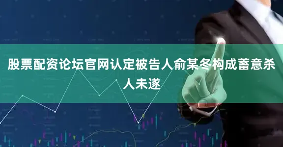 股票配资论坛官网认定被告人俞某冬构成蓄意杀人未遂