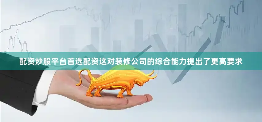 配资炒股平台首选配资这对装修公司的综合能力提出了更高要求