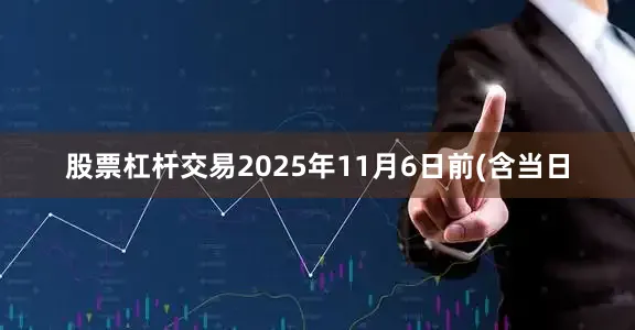 股票杠杆交易2025年11月6日前(含当日
