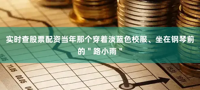 实时查股票配资当年那个穿着淡蓝色校服、坐在钢琴前的＂路小雨＂