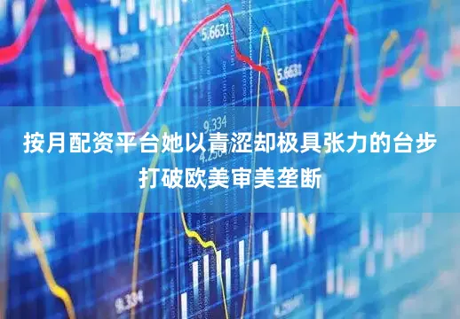 按月配资平台她以青涩却极具张力的台步打破欧美审美垄断