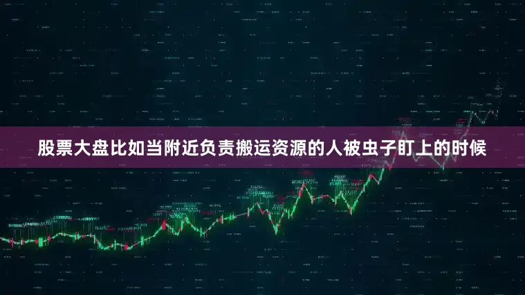 股票大盘比如当附近负责搬运资源的人被虫子盯上的时候