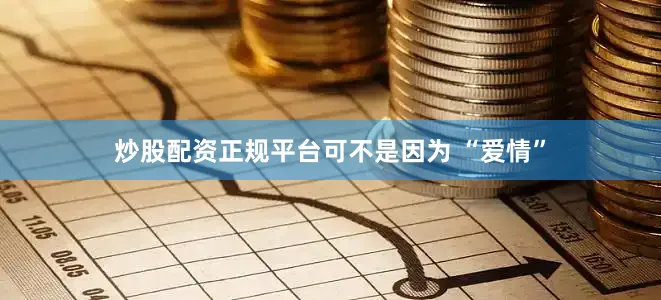 炒股配资正规平台可不是因为 “爱情”