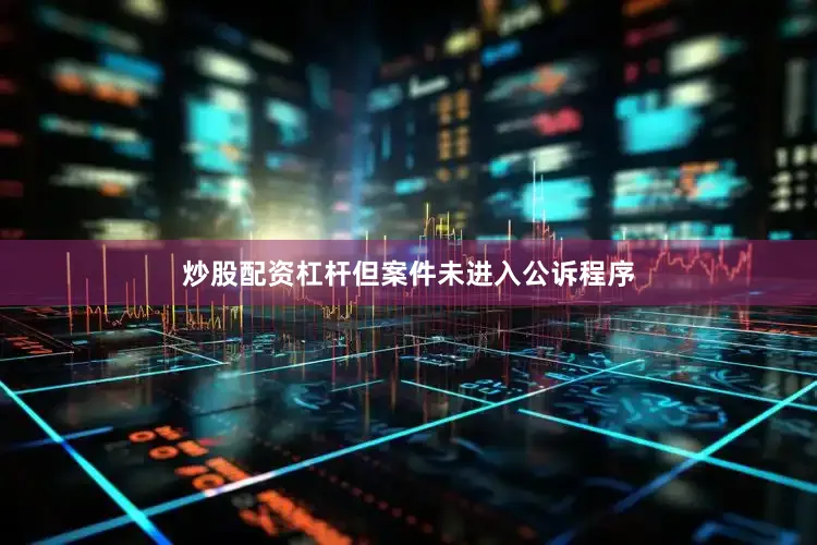炒股配资杠杆但案件未进入公诉程序