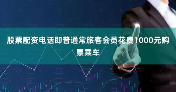 股票配资电话即普通常旅客会员花费1000元购票乘车