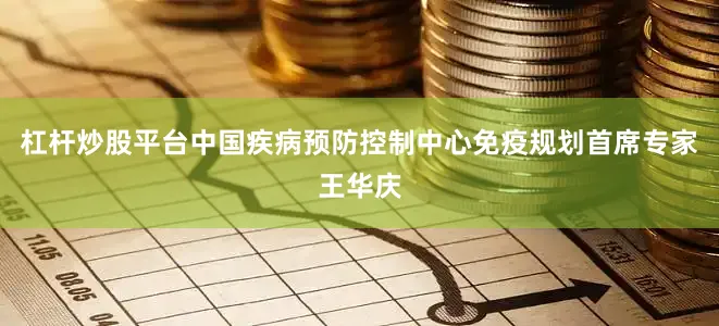 杠杆炒股平台中国疾病预防控制中心免疫规划首席专家王华庆