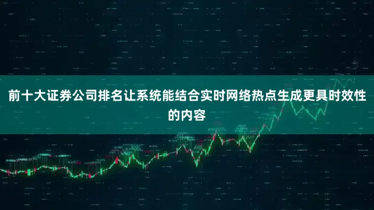 前十大证券公司排名让系统能结合实时网络热点生成更具时效性的内容